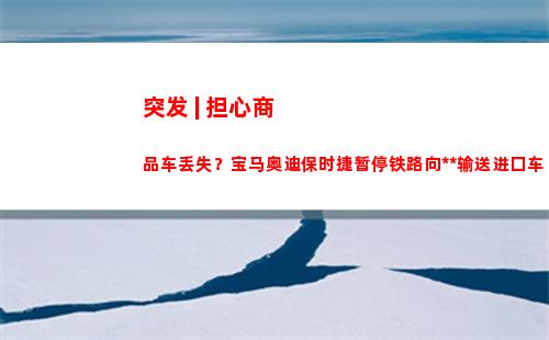 突发 | 担心商品车丢失？宝马奥迪保时捷暂停铁路向中国输送进口车